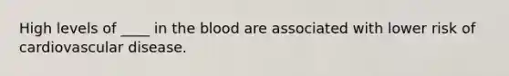 High levels of ____ in the blood are associated with lower risk of cardiovascular disease.