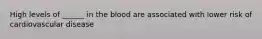 High levels of ______ in the blood are associated with lower risk of cardiovascular disease