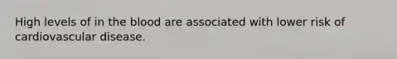 High levels of in the blood are associated with lower risk of cardiovascular disease.