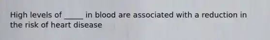 High levels of _____ in blood are associated with a reduction in the risk of heart disease