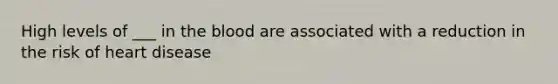 High levels of ___ in the blood are associated with a reduction in the risk of heart disease