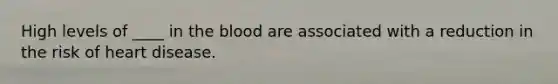 High levels of ____ in the blood are associated with a reduction in the risk of heart disease.