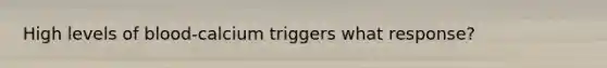High levels of blood-calcium triggers what response?