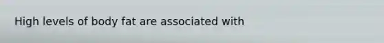High levels of body fat are associated with