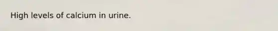 High levels of calcium in urine.