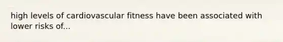 high levels of cardiovascular fitness have been associated with lower risks of...