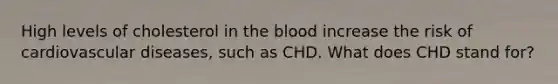 High levels of cholesterol in <a href='https://www.questionai.com/knowledge/k7oXMfj7lk-the-blood' class='anchor-knowledge'>the blood</a> increase the risk of cardiovascular diseases, such as CHD. What does CHD stand for?