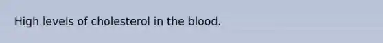 High levels of cholesterol in the blood.