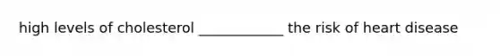 high levels of cholesterol ____________ the risk of heart disease