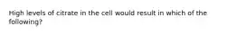 High levels of citrate in the cell would result in which of the following?