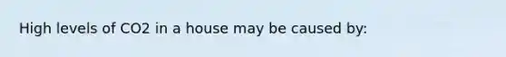 High levels of CO2 in a house may be caused by: