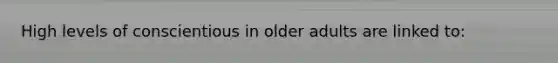 High levels of conscientious in older adults are linked to: