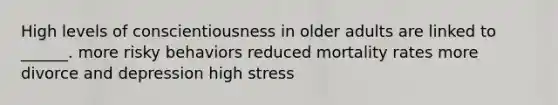 High levels of conscientiousness in older adults are linked to ______. more risky behaviors reduced mortality rates more divorce and depression high stress