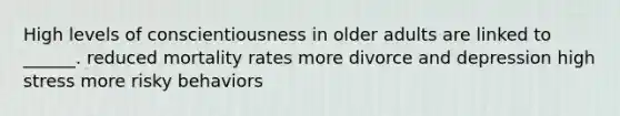 High levels of conscientiousness in older adults are linked to ______. reduced mortality rates more divorce and depression high stress more risky behaviors