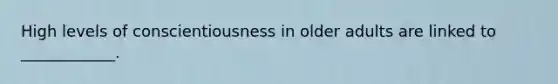 High levels of conscientiousness in older adults are linked to ____________.