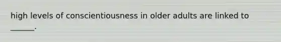 high levels of conscientiousness in older adults are linked to ______.