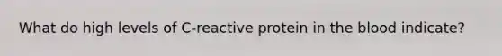 What do high levels of C-reactive protein in the blood indicate?