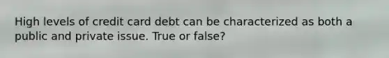 High levels of credit card debt can be characterized as both a public and private issue. True or false?