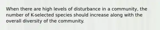 When there are high levels of disturbance in a community, the number of K-selected species should increase along with the overall diversity of the community.