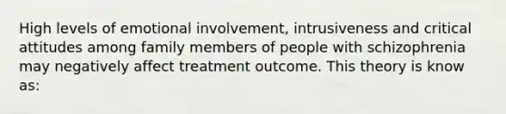 High levels of emotional involvement, intrusiveness and critical attitudes among family members of people with schizophrenia may negatively affect treatment outcome. This theory is know as: