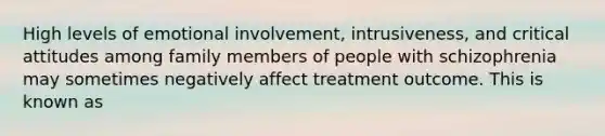 High levels of emotional involvement, intrusiveness, and critical attitudes among family members of people with schizophrenia may sometimes negatively affect treatment outcome. This is known as