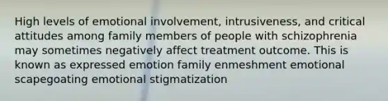 High levels of emotional involvement, intrusiveness, and critical attitudes among family members of people with schizophrenia may sometimes negatively affect treatment outcome. This is known as expressed emotion family enmeshment emotional scapegoating emotional stigmatization