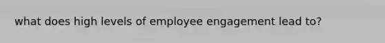 what does high levels of employee engagement lead to?