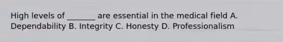 High levels of _______ are essential in the medical field A. Dependability B. Integrity C. Honesty D. Professionalism