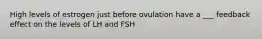 High levels of estrogen just before ovulation have a ___ feedback effect on the levels of LH and FSH