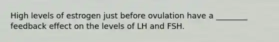 High levels of estrogen just before ovulation have a ________ feedback effect on the levels of LH and FSH.