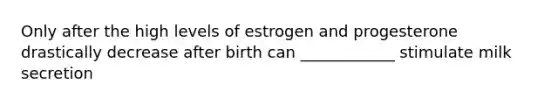 Only after the high levels of estrogen and progesterone drastically decrease after birth can ____________ stimulate milk secretion