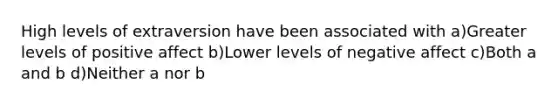 High levels of extraversion have been associated with a)Greater levels of positive affect b)Lower levels of negative affect c)Both a and b d)Neither a nor b