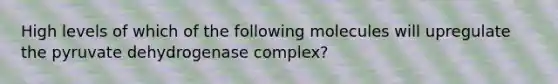 High levels of which of the following molecules will upregulate the pyruvate dehydrogenase complex?