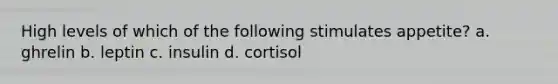 High levels of which of the following stimulates appetite? a. ghrelin b. leptin c. insulin d. cortisol