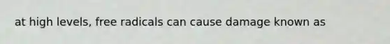 at high levels, free radicals can cause damage known as