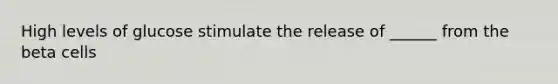 High levels of glucose stimulate the release of ______ from the beta cells