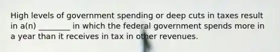 High levels of government spending or deep cuts in taxes result in a(n) ________ in which the federal government spends more in a year than it receives in tax in other revenues.