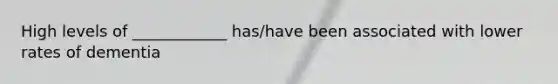 High levels of ____________ has/have been associated with lower rates of dementia