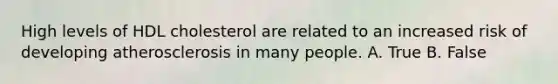 High levels of HDL cholesterol are related to an increased risk of developing atherosclerosis in many people. A. True B. False