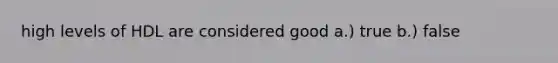 high levels of HDL are considered good a.) true b.) false