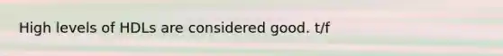 High levels of HDLs are considered good. t/f