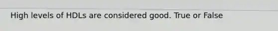 High levels of HDLs are considered good. True or False