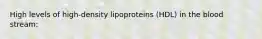 High levels of high-density lipoproteins (HDL) in the blood stream: