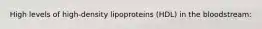 High levels of high-density lipoproteins (HDL) in the bloodstream: