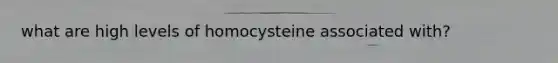 what are high levels of homocysteine associated with?