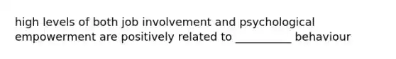 high levels of both job involvement and psychological empowerment are positively related to __________ behaviour