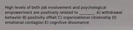 High levels of both job involvement and psychological empowerment are positively related to ________. A) withdrawal behavior B) positivity offset C) organizational citizenship D) emotional contagion E) cognitive dissonance