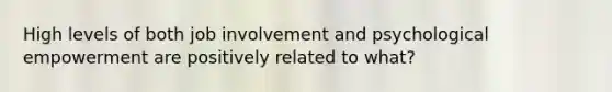 High levels of both job involvement and psychological empowerment are positively related to what?