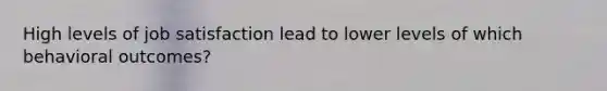 High levels of job satisfaction lead to lower levels of which behavioral outcomes?