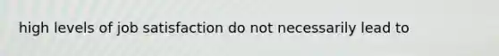 high levels of job satisfaction do not necessarily lead to